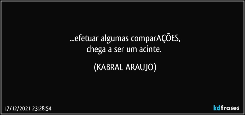 ...efetuar algumas comparAÇÕES,
chega a ser um acinte. (KABRAL ARAUJO)