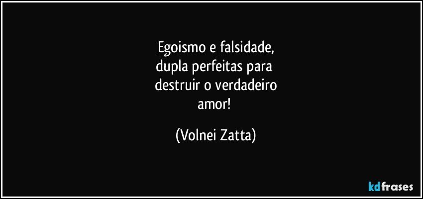 Egoismo e falsidade,
dupla perfeitas para 
destruir o verdadeiro
amor! (Volnei Zatta)