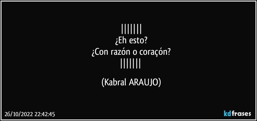 
¿Eh esto?
¿Con razón o coraçón?
 (KABRAL ARAUJO)