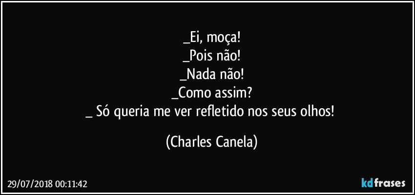 _Ei, moça!
_Pois não!
_Nada não!
_Como assim?
_ Só queria me ver refletido nos seus olhos! (Charles Canela)