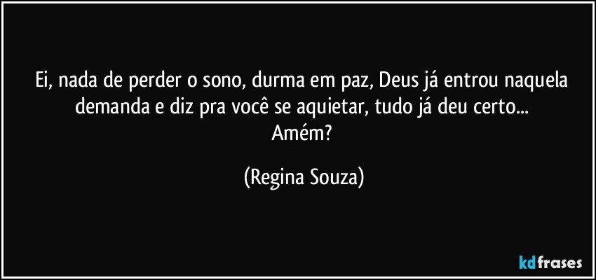 Ei, nada de perder o sono, durma em paz, Deus já entrou naquela demanda e diz pra você se aquietar, tudo já deu certo... 
Amém? (Regina Souza)