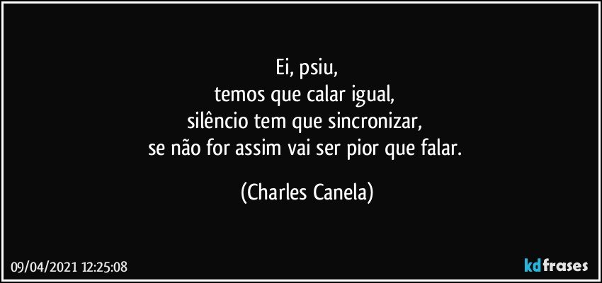 ⁠Ei, psiu, 
temos que calar igual, 
silêncio tem que sincronizar, 
se não for assim vai ser pior que falar. (Charles Canela)