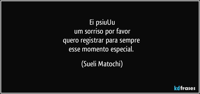 Ei psiuUu
um sorriso por favor
quero registrar para sempre 
esse momento especial. (Sueli Matochi)