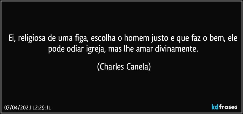 Ei, religiosa de uma figa, escolha o homem justo e que faz o bem, ele pode odiar igreja, mas lhe amar divinamente. (Charles Canela)