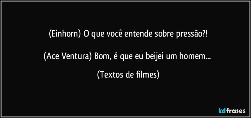 (Einhorn) O que você entende sobre pressão?!

(Ace Ventura) Bom, é que eu beijei um homem... (Textos de filmes)