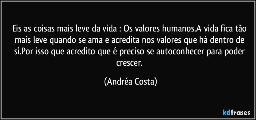 Eis as coisas mais leve da vida : Os valores humanos.A vida fica tão mais leve quando se ama e acredita nos valores que há dentro de si.Por isso que acredito que é preciso se autoconhecer para poder crescer. (Andréa Costa)