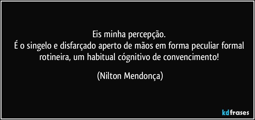 Eis minha percepção. 
É o singelo e disfarçado aperto de mãos em forma peculiar formal rotineira, um habitual  cógnitivo de convencimento! (Nilton Mendonça)