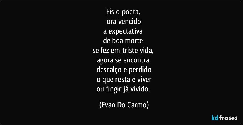 Eis o poeta, 
ora vencido
a expectativa 
de boa morte 
se fez em triste vida, 
agora se encontra 
descalço e perdido
o que resta é viver
ou fingir já vivido. (Evan Do Carmo)