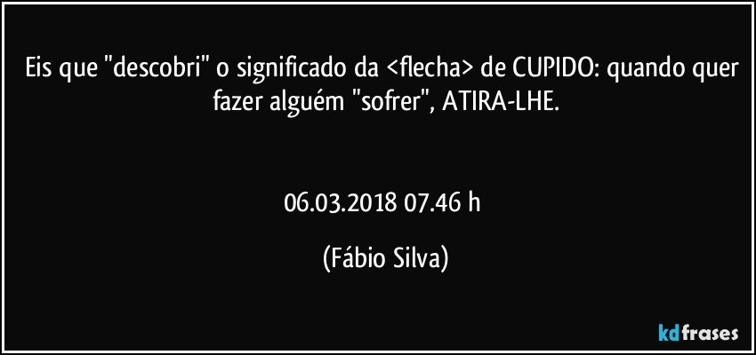 Eis que "descobri" o significado da <flecha> de CUPIDO: quando quer fazer alguém "sofrer", ATIRA-LHE.


06.03.2018  07.46  h (Fábio Silva)