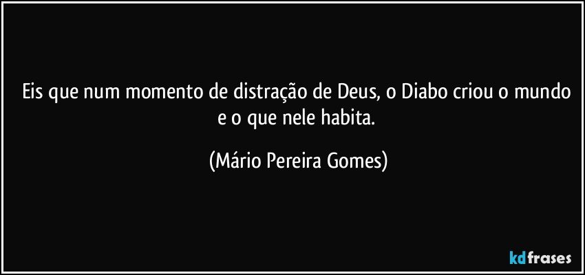 Eis que num momento de distração de Deus, o Diabo criou o mundo e o que nele habita. (Mário Pereira Gomes)