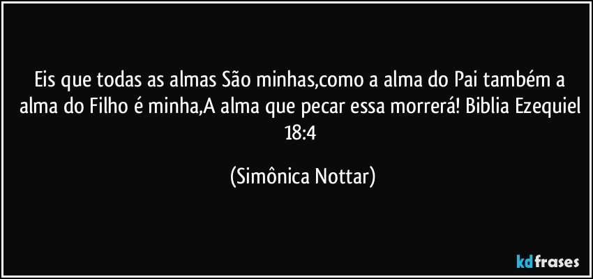 Eis que todas as almas São minhas,como a alma do Pai também a alma do Filho é minha,A alma que pecar essa morrerá! Biblia Ezequiel 18:4 (Simônica Nottar)