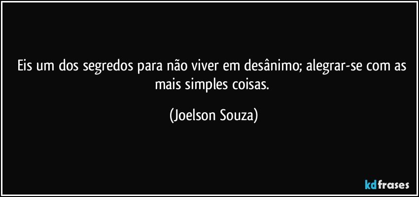 Eis um dos segredos para não viver em desânimo; alegrar-se com as mais simples coisas. (Joelson Souza)