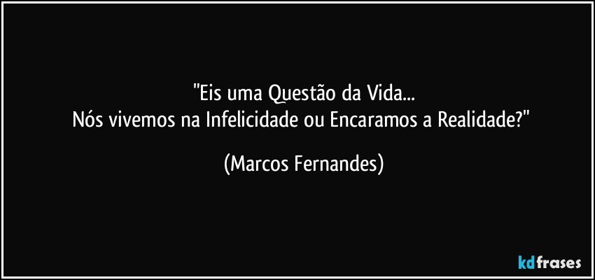 "Eis uma Questão da Vida...
Nós vivemos na Infelicidade ou Encaramos a Realidade?" (Marcos Fernandes)