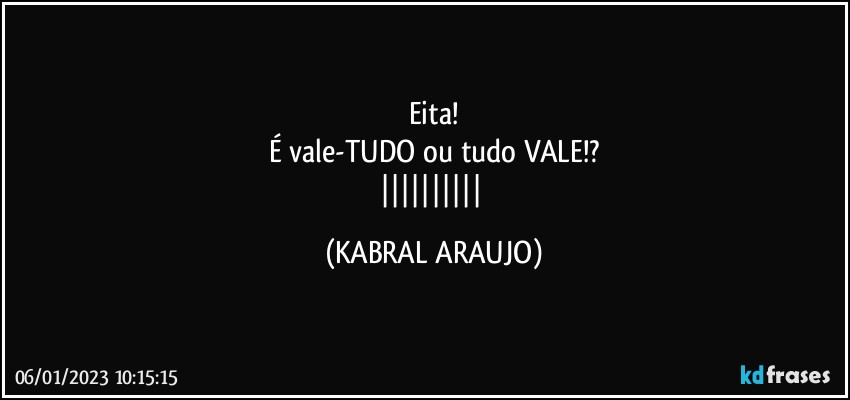 Eita!
É vale-TUDO ou tudo VALE!?
|||||||||| (KABRAL ARAUJO)