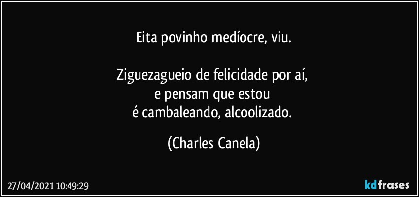 Eita povinho medíocre, viu.

Ziguezagueio de felicidade por aí, 
e pensam que estou 
é cambaleando, alcoolizado. (Charles Canela)