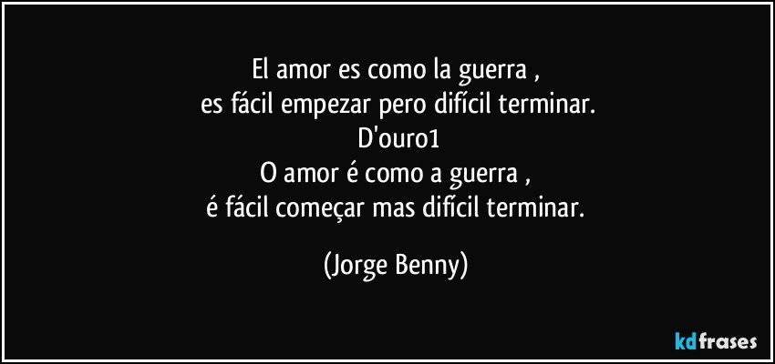 El amor es como la guerra ,
 es fácil empezar pero difícil terminar.
 D'ouro1
O amor é como a guerra ,
 é fácil começar mas difícil terminar. (Jorge Benny)