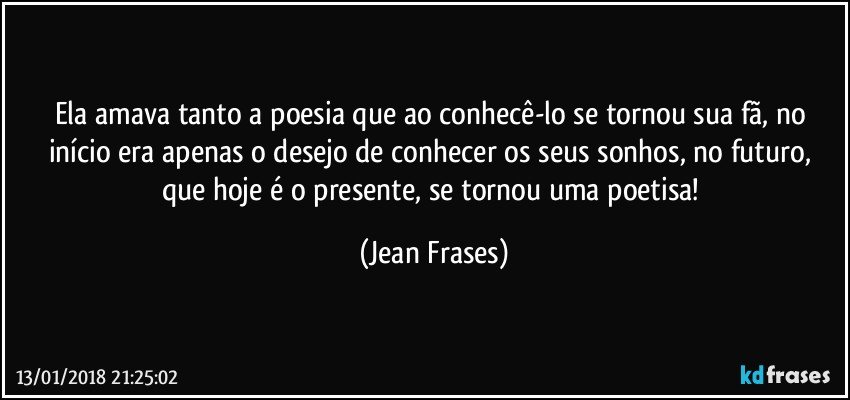 Ela amava tanto a poesia que ao conhecê-lo se tornou sua fã, no início era apenas o desejo de conhecer os seus sonhos, no futuro, que hoje é o presente, se tornou uma poetisa! (Jean Frases)