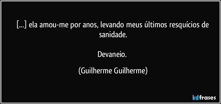 [...] ela amou-me por anos, levando meus últimos resquícios de sanidade.

Devaneio. (Guilherme Guilherme)