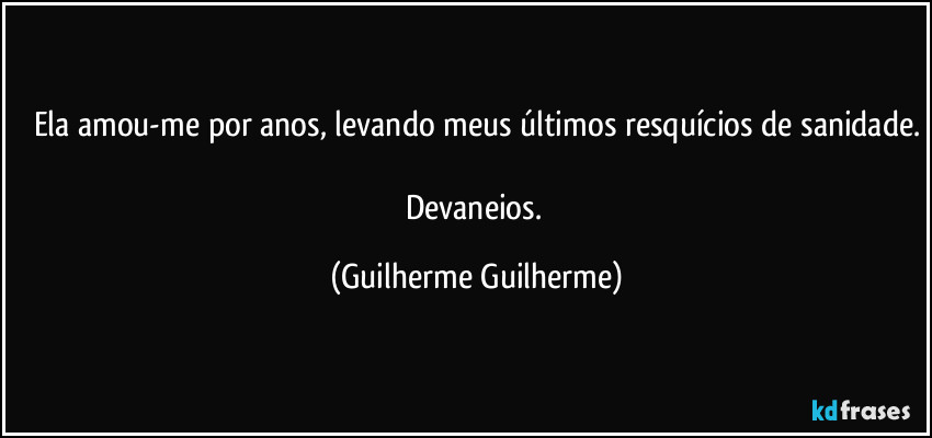 Ela amou-me por anos, levando meus últimos resquícios de sanidade.

Devaneios. (Guilherme Guilherme)