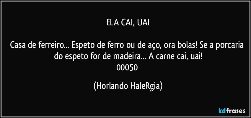 ELA CAI, UAI

Casa de ferreiro... Espeto de ferro ou de aço, ora bolas! Se a porcaria do espeto for de madeira... A carne cai, uai!
00050 (Horlando HaleRgia)