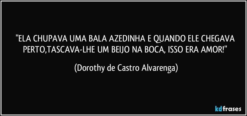 "ELA CHUPAVA UMA BALA AZEDINHA E QUANDO ELE CHEGAVA PERTO,TASCAVA-LHE UM BEIJO NA BOCA, ISSO ERA AMOR!" (Dorothy de Castro Alvarenga)