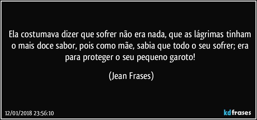 Ela costumava dizer que sofrer não era nada, que as lágrimas tinham o mais doce sabor, pois como mãe, sabia que todo o seu sofrer; era para proteger o seu pequeno garoto! (Jean Frases)