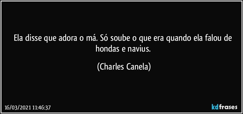 Ela disse que adora o má. Só soube o que era quando ela falou de hondas e navius. (Charles Canela)