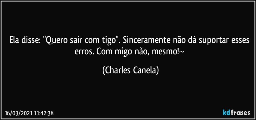 Ela disse: "Quero sair com tigo". Sinceramente não dá suportar esses erros. Com migo não, mesmo!~ (Charles Canela)