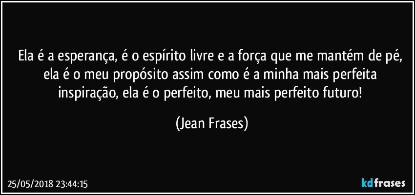 Ela é a esperança, é o espírito livre e a força que me mantém de pé, ela é o meu propósito assim como é a minha mais perfeita inspiração, ela é o perfeito, meu mais perfeito futuro! (Jean Frases)