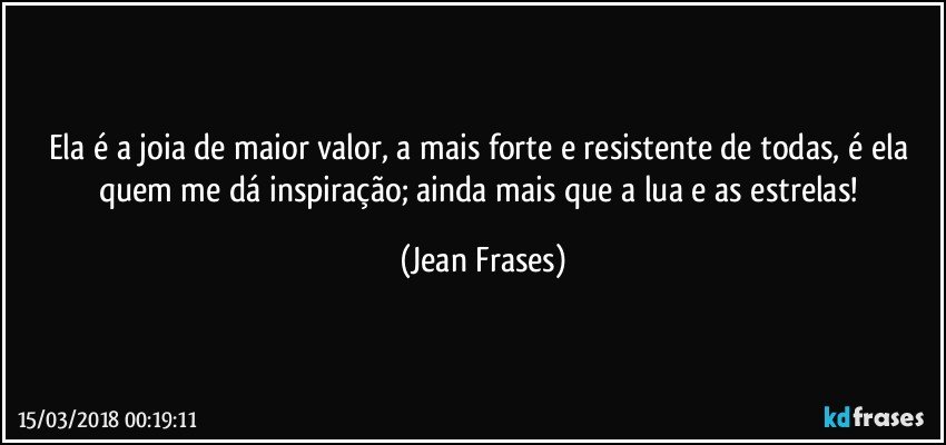 Ela é a joia de maior valor, a mais forte e resistente de todas, é ela quem me dá inspiração; ainda mais que a lua e as estrelas! (Jean Frases)