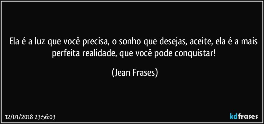 Ela é a luz que você precisa, o sonho que desejas, aceite, ela é a mais perfeita realidade, que você pode conquistar! (Jean Frases)