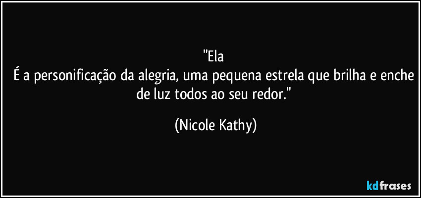 "Ela 
É a personificação da alegria, uma pequena estrela que brilha e enche de luz todos ao seu redor." (Nicole Kathy)