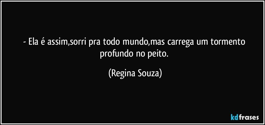 - Ela é assim,sorri pra todo mundo,mas  carrega um tormento profundo no peito. (Regina Souza)