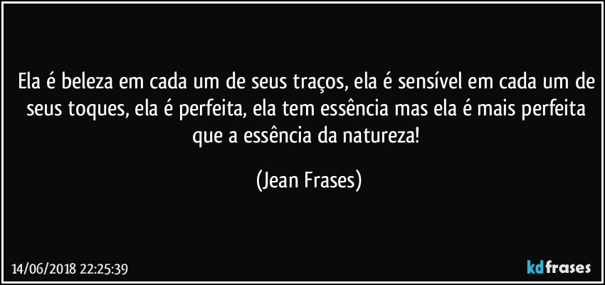 Ela é beleza em cada um de seus traços, ela é sensível em cada um de seus toques, ela é perfeita, ela tem essência mas ela é mais perfeita que a essência da natureza! (Jean Frases)