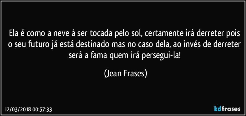 Ela é como a neve à ser tocada pelo sol, certamente irá derreter pois o seu futuro já está destinado mas no caso dela, ao invés de derreter será a fama quem irá persegui-la! (Jean Frases)