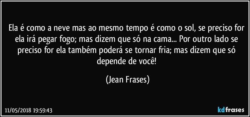 Ela é como a neve mas ao mesmo tempo é como o sol, se preciso for ela irá pegar fogo; mas dizem que só na cama... Por outro lado se preciso for ela também poderá se tornar fria; mas dizem que só depende de você! (Jean Frases)