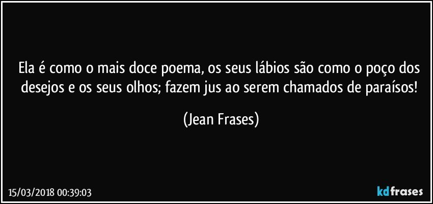 Ela é como o mais doce poema, os seus lábios são como o poço dos desejos e os seus olhos; fazem jus ao serem chamados de paraísos! (Jean Frases)