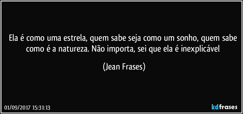 Ela é como uma estrela, quem sabe seja como um sonho, quem sabe como é a natureza. Não importa, sei que ela é inexplicável (Jean Frases)