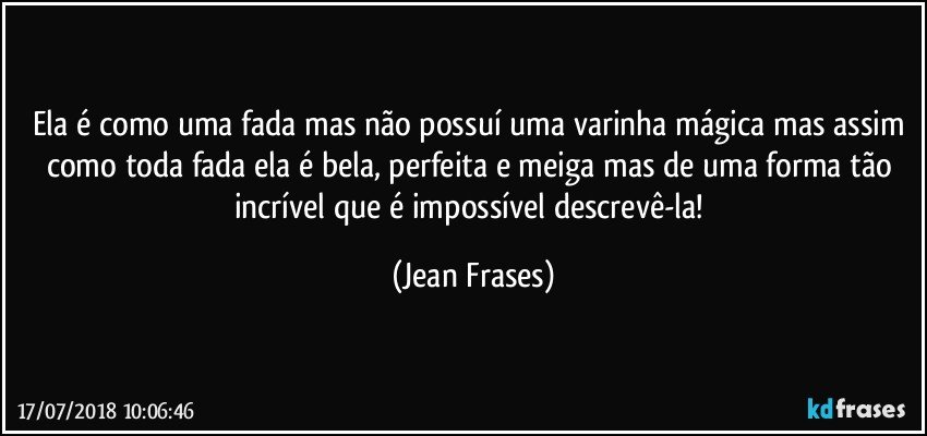 Ela é como uma fada mas não possuí uma varinha mágica mas assim como toda fada ela é bela, perfeita e meiga mas de uma forma tão incrível que é impossível descrevê-la! (Jean Frases)