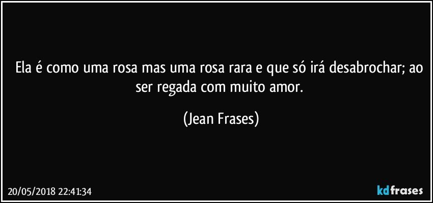 Ela é como uma rosa mas uma rosa rara e que só irá desabrochar; ao ser regada com muito amor. (Jean Frases)