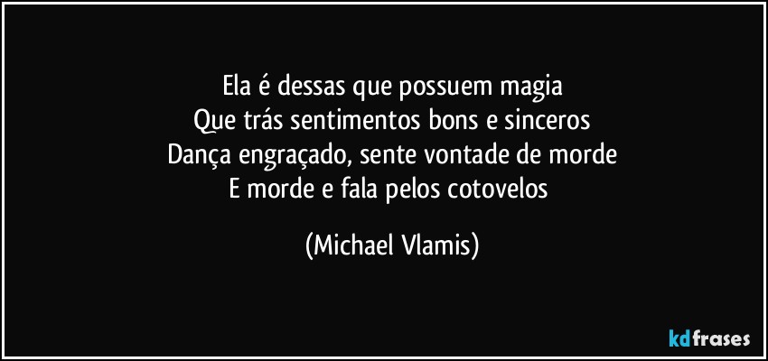 Ela  é dessas que possuem magia
Que trás sentimentos bons e sinceros
Dança engraçado, sente vontade de morde
E morde  e fala pelos cotovelos (Michael Vlamis)