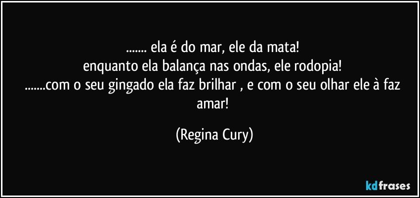 ... ela é do mar, ele da mata! 
enquanto ela balança nas ondas, ele rodopia! 
...com o seu gingado ela faz brilhar  , e com o seu olhar ele à faz amar! (Regina Cury)