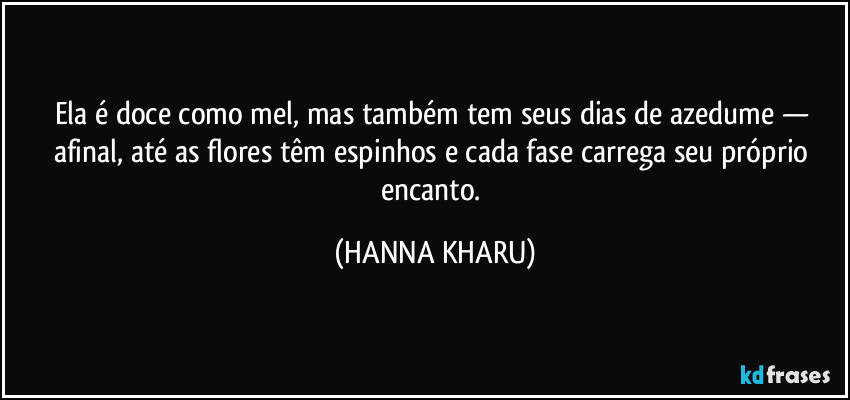 Ela é doce como mel, mas também tem seus dias de azedume — afinal, até as flores têm espinhos e cada fase carrega seu próprio encanto. (HANNA KHARU)