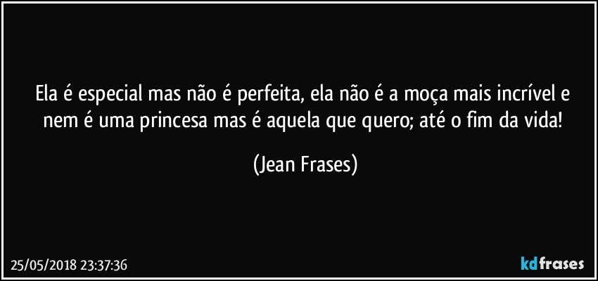 Ela é especial mas não é perfeita, ela não é a moça mais incrível e nem é uma princesa mas é aquela que quero; até o fim da vida! (Jean Frases)