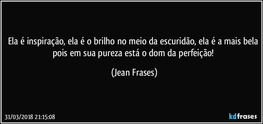 Ela é inspiração, ela é o brilho no meio da escuridão, ela é a mais bela pois em sua pureza está o dom da perfeição! (Jean Frases)