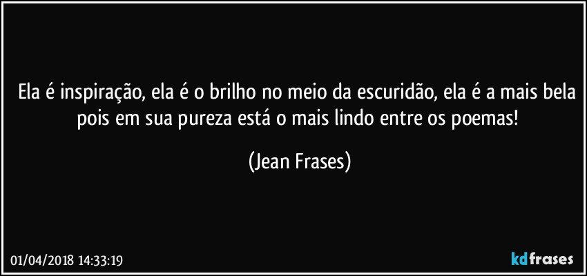 Ela é inspiração, ela é o brilho no meio da escuridão, ela é a mais bela pois em sua pureza está o mais lindo entre os poemas! (Jean Frases)