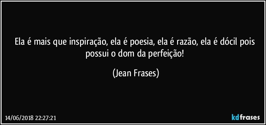 Ela é mais que inspiração, ela é poesia, ela é razão, ela é dócil pois possui o dom da perfeição! (Jean Frases)