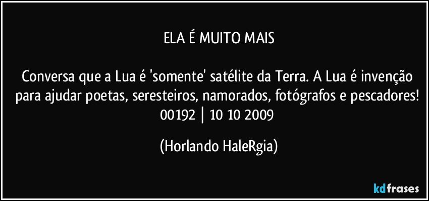 ELA É MUITO MAIS

Conversa que a Lua é 'somente' satélite da Terra. A Lua é invenção para ajudar poetas, seresteiros, namorados, fotógrafos e pescadores! 
00192 | 10/10/2009 (Horlando HaleRgia)