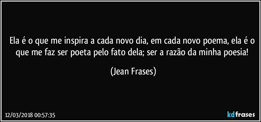 Ela é o que me inspira a cada novo dia, em cada novo poema, ela é o que me faz ser poeta pelo fato dela; ser a razão da minha poesia! (Jean Frases)