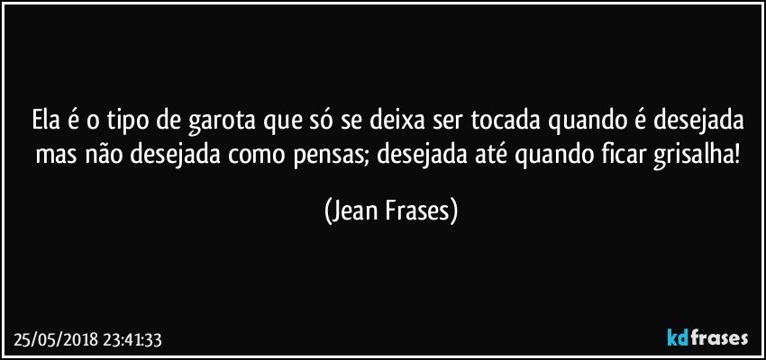 Ela é o tipo de garota que só se deixa ser tocada quando é desejada mas não desejada como pensas; desejada até quando ficar grisalha! (Jean Frases)